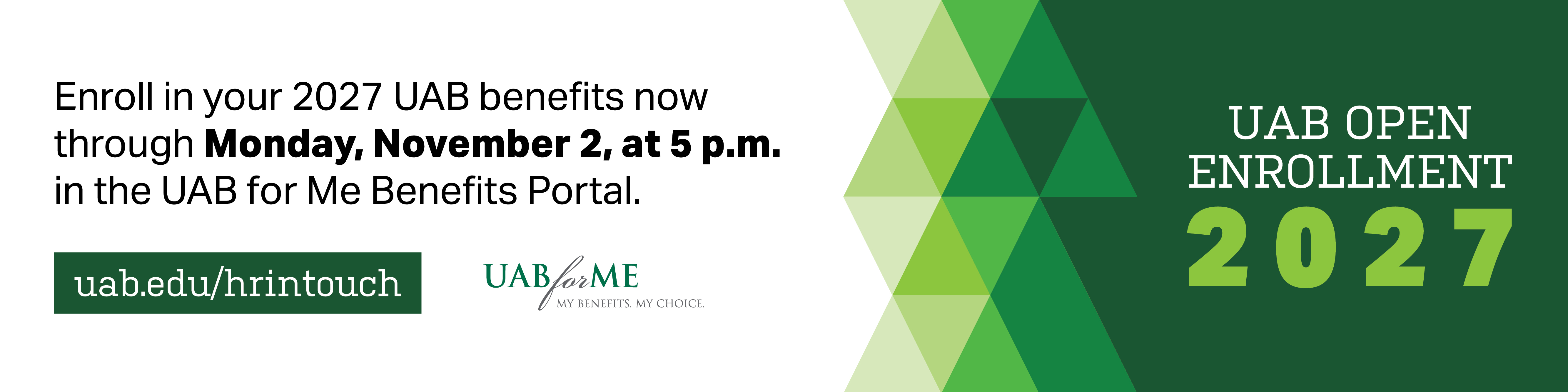 Enroll in your 2027 UAB benefits now through Monday, November 2, at 5 p.m. in the UAB for Me Benefits Portal. uab.edu/hrintouch