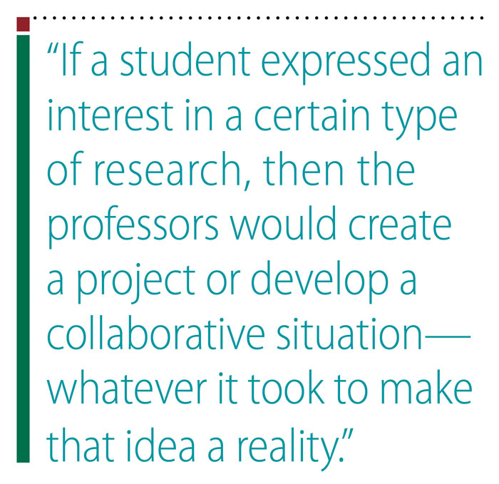 Pullquote: If a student expressed an interest in a certain type of a research, then the professors would create a project or develop a collaborative situation—whatever it took to make that idea a reality