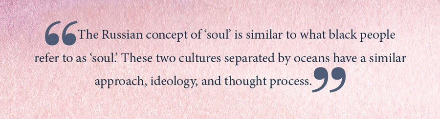 Pullquote: The Russian concept of soul is similar to what black people refer to as soul. These two cultures separated by oceans have a similar approach, ideology, and thought process.