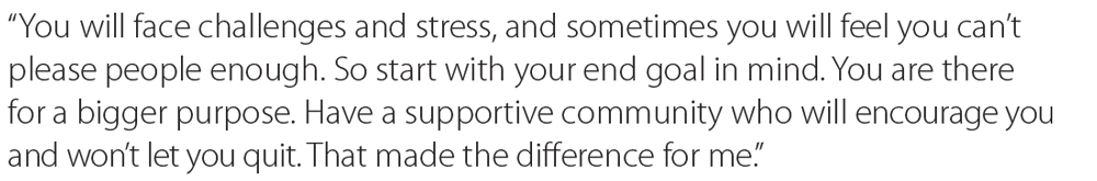 Green quote: You will face challenges and stress, and sometimes you will feel you can’t please people enough. So start with your end goal in mind. You are there for a bigger purpose. Have a supportive community who will encourage you and won’t let you quit. That made the difference for me.