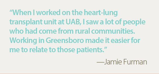 Furman quote: When I worked on the heart-lung transplant unit at UAB, I saw a lot of people who had come from rural communities. Working in Greensboro made it easier for me to relate to those patients.